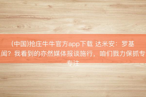 (中国)抢庄牛牛官方app下载 达米安：罗基丑闻？我看到的亦然媒体报谈施行，咱们戮力保抓专注