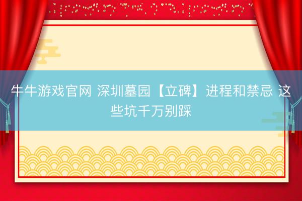牛牛游戏官网 深圳墓园【立碑】进程和禁忌 这些坑千万别踩