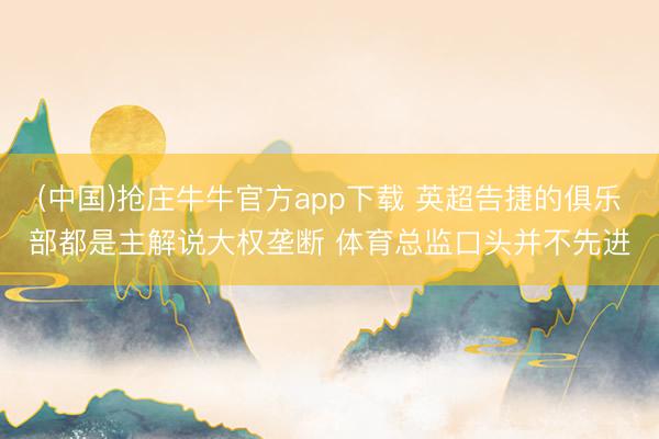 (中国)抢庄牛牛官方app下载 英超告捷的俱乐部都是主解说大权垄断 体育总监口头并不先进