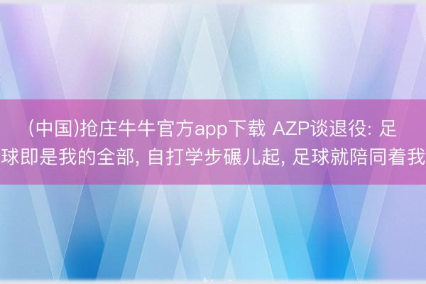 (中国)抢庄牛牛官方app下载 AZP谈退役: 足球即是我的全部, 自打学步碾儿起, 足球就陪同着我