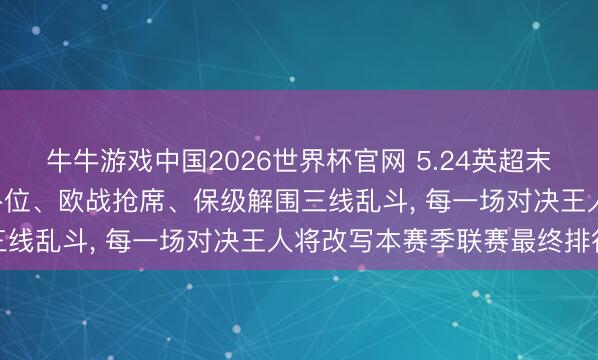 牛牛游戏中国2026世界杯官网 5.24英超末轮终极决战来袭! 争冠补位、欧战抢席、保级解围三线乱斗, 每一场对决王人将改写本赛季联赛最终排行