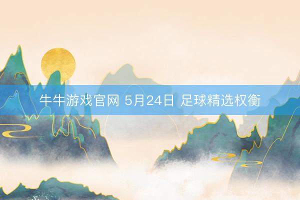 牛牛游戏官网 5月24日 足球精选权衡