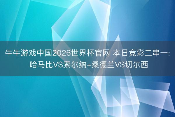 牛牛游戏中国2026世界杯官网 本日竞彩二串一: 哈马比VS索尔纳+桑德兰VS切尔西