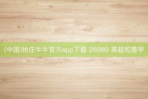 (中国)抢庄牛牛官方app下载 26080 英超和意甲