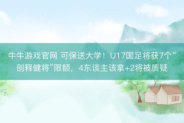 牛牛游戏官网 可保送大学！U17国足将获7个“剖释健将”限额，4东谈主该拿+2将被质疑