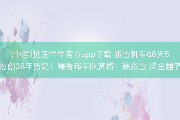 (中国)抢庄牛牛官方app下载 张雪机车66天5冠创38年历史！曝番邦车队赏格：赢张雪 奖金翻倍