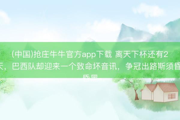 (中国)抢庄牛牛官方app下载 离天下杯还有20天，巴西队却迎来一个致命坏音讯，争冠出路斯须昏黑