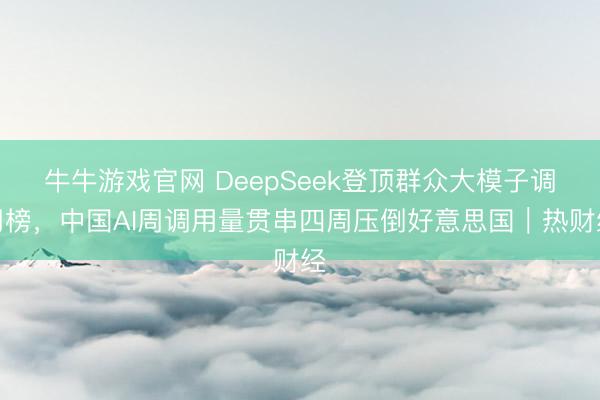 牛牛游戏官网 DeepSeek登顶群众大模子调用榜,中国AI周调用量贯串四周压倒好意思国|热财经