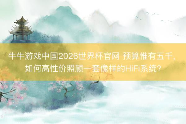 牛牛游戏中国2026世界杯官网 预算惟有五千, 如何高性价照顾一套像样的HiFi系统?