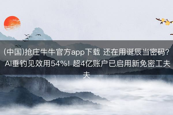 (中国)抢庄牛牛官方app下载 还在用诞辰当密码? AI垂钓见效用54%! 超4亿账户已启用新免密工夫