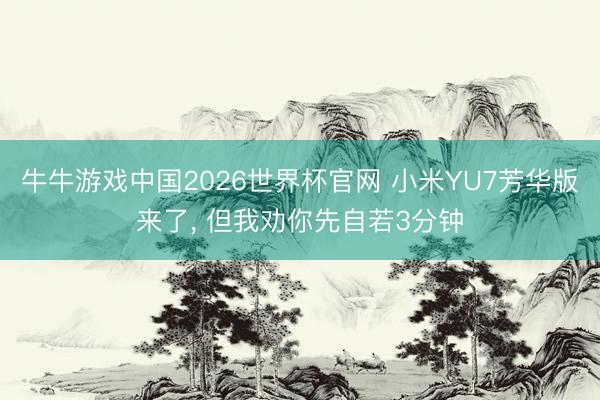牛牛游戏中国2026世界杯官网 小米YU7芳华版来了， 但我劝你先自若3分钟