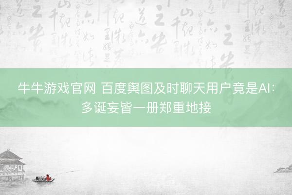 牛牛游戏官网 百度舆图及时聊天用户竟是AI：多诞妄皆一册郑重地接