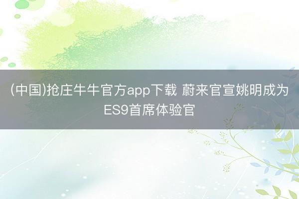 (中国)抢庄牛牛官方app下载 蔚来官宣姚明成为ES9首席体验官