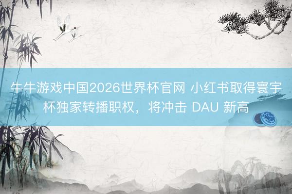 牛牛游戏中国2026世界杯官网 小红书取得寰宇杯独家转播职权，将冲击 DAU 新高