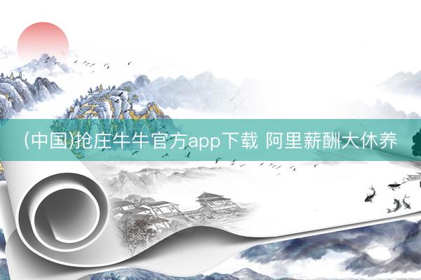 (中国)抢庄牛牛官方app下载 阿里薪酬大休养