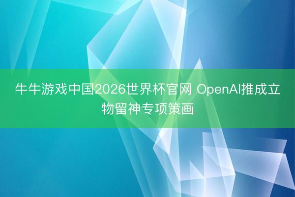 牛牛游戏中国2026世界杯官网 OpenAI推成立物留神专项策画