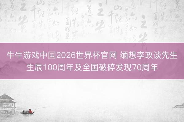 牛牛游戏中国2026世界杯官网 缅想李政谈先生生辰100周年及全国破碎发现70周年