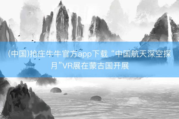 (中国)抢庄牛牛官方app下载 “中国航天深空探月”VR展在蒙古国开展