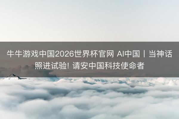 牛牛游戏中国2026世界杯官网 AI中国丨当神话照进试验! 请安中国科技使命者