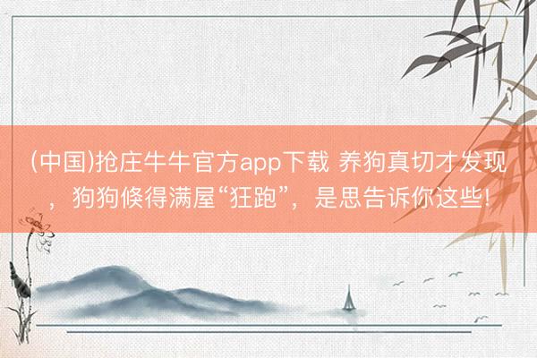 (中国)抢庄牛牛官方app下载 养狗真切才发现,狗狗倏得满屋“狂跑”,是思告诉你这些!