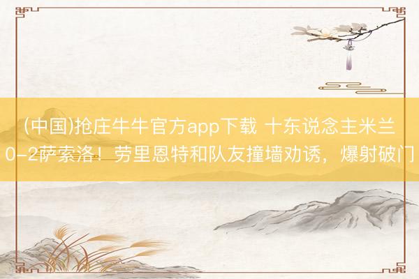 (中国)抢庄牛牛官方app下载 十东说念主米兰0-2萨索洛！劳里恩特和队友撞墙劝诱，爆射破门