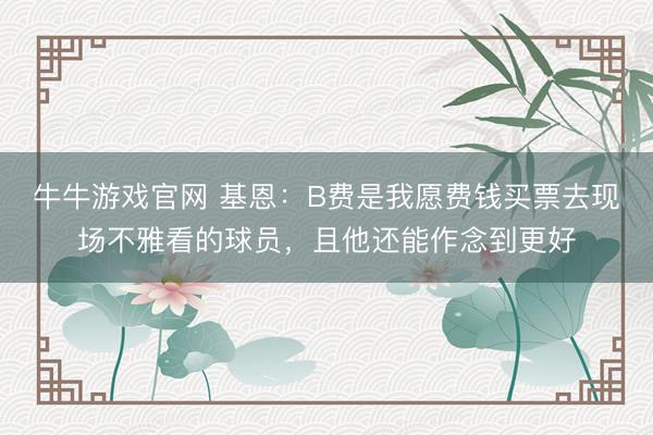 牛牛游戏官网 基恩:B费是我愿费钱买票去现场不雅看的球员,且他还能作念到更好