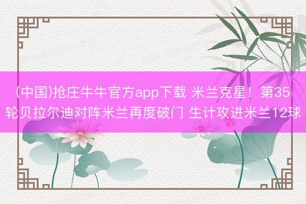 (中国)抢庄牛牛官方app下载 米兰克星!第35轮贝拉尔迪对阵米兰再度破门 生计攻进米兰12球