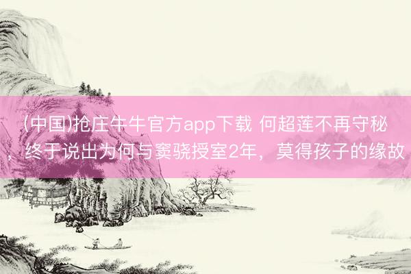 (中国)抢庄牛牛官方app下载 何超莲不再守秘，终于说出为何与窦骁授室2年，莫得孩子的缘故