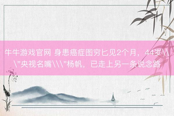 牛牛游戏官网 身患癌症图穷匕见2个月，44岁\