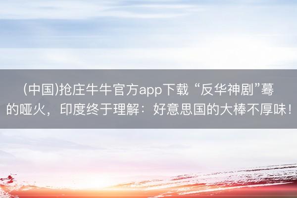 (中国)抢庄牛牛官方app下载 “反华神剧”蓦的哑火,印度终于理解:好意思国的大棒不厚味!
