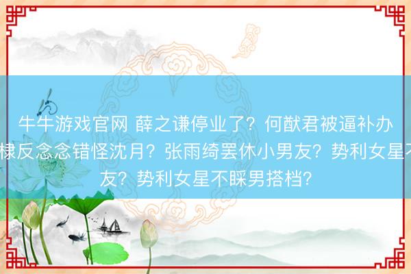 牛牛游戏官网 薛之谦停业了？何猷君被逼补办婚典？王鹤棣反念念错怪沈月？张雨绮罢休小男友？势利女星不睬男搭档？