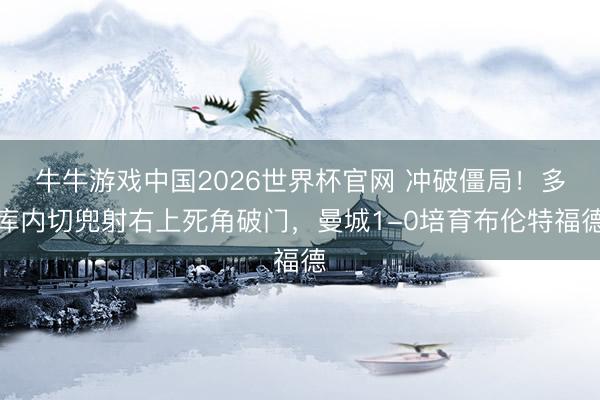 牛牛游戏中国2026世界杯官网 冲破僵局!多库内切兜射右上死角破门,曼城1-0培育布伦特福德