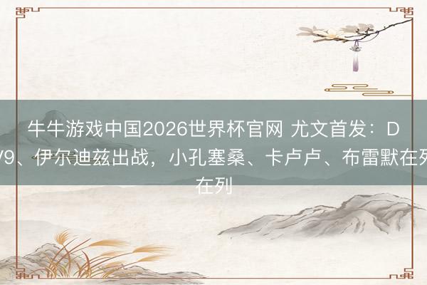 牛牛游戏中国2026世界杯官网 尤文首发：DV9、伊尔迪兹出战，小孔塞桑、卡卢卢、布雷默在列