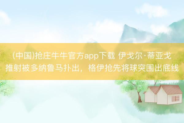 (中国)抢庄牛牛官方app下载 伊戈尔·蒂亚戈推射被多纳鲁马扑出,格伊抢先将球突围出底线