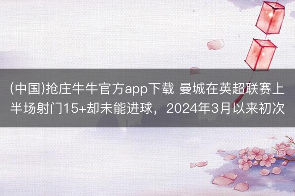 (中国)抢庄牛牛官方app下载 曼城在英超联赛上半场射门15+却未能进球,2024年3月以来初次