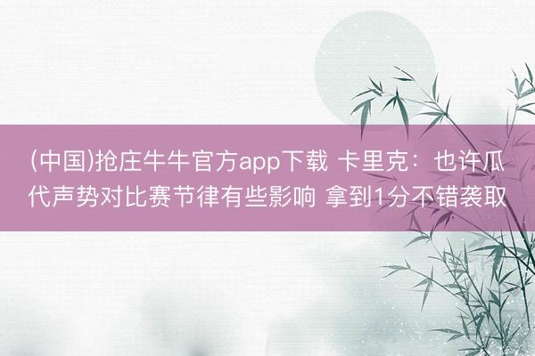 (中国)抢庄牛牛官方app下载 卡里克:也许瓜代声势对比赛节律有些影响 拿到1分不错袭取