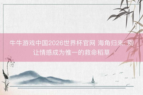 牛牛游戏中国2026世界杯官网 海角归来: 别让情感成为惟一的救命稻草