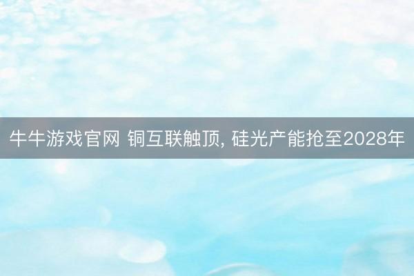 牛牛游戏官网 铜互联触顶, 硅光产能抢至2028年