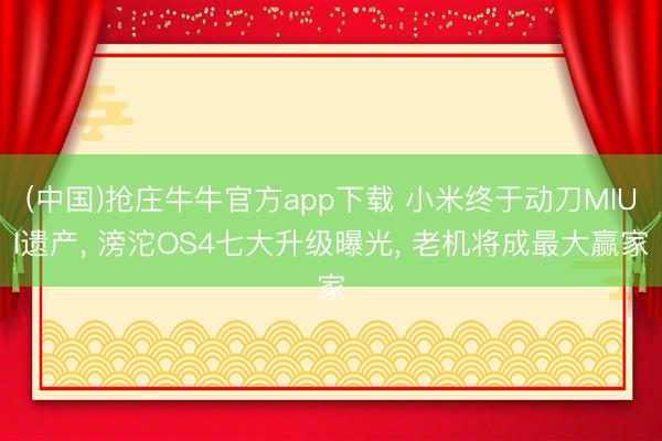 (中国)抢庄牛牛官方app下载 小米终于动刀MIUI遗产， 滂沱OS4七大升级曝光， 老机将成最大赢家
