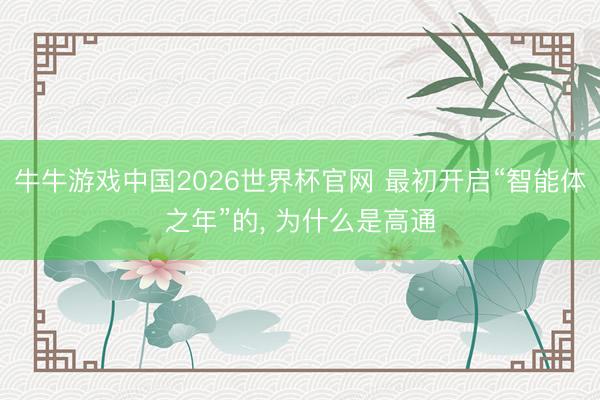 牛牛游戏中国2026世界杯官网 最初开启“智能体之年”的, 为什么是高通