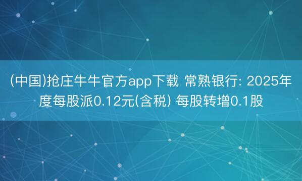 (中国)抢庄牛牛官方app下载 常熟银行: 2025年度每股派0.12元(含税) 每股转增0.1股