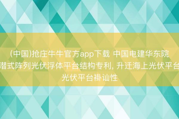(中国)抢庄牛牛官方app下载 中国电建华东院苦求半潜式阵列光伏浮体平台结构专利, 升迁海上光伏平台褂讪性