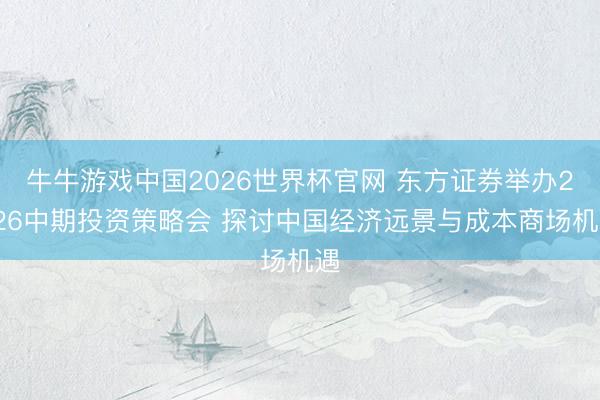 牛牛游戏中国2026世界杯官网 东方证券举办2026中期投资策略会 探讨中国经济远景与成本商场机遇