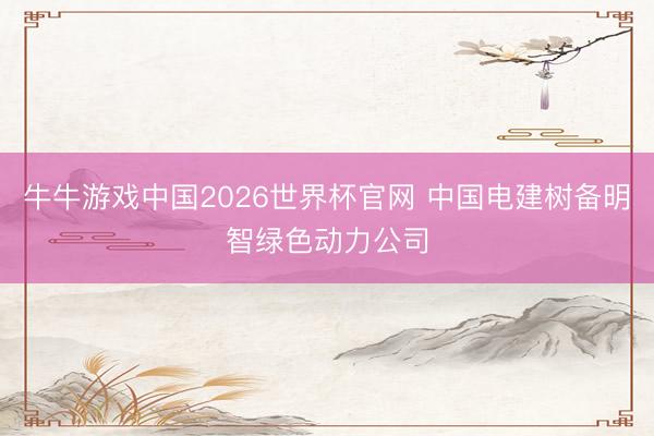 牛牛游戏中国2026世界杯官网 中国电建树备明智绿色动力公司