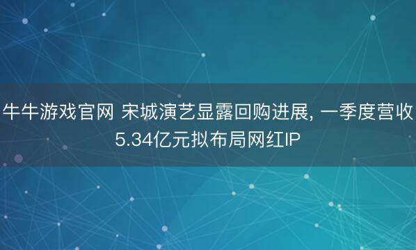 牛牛游戏官网 宋城演艺显露回购进展， 一季度营收5.34亿元拟布局网红IP