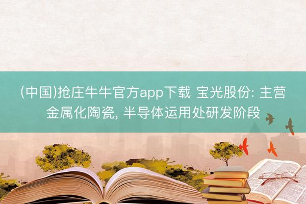 (中国)抢庄牛牛官方app下载 宝光股份: 主营金属化陶瓷， 半导体运用处研发阶段