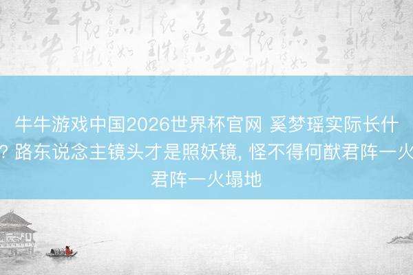 牛牛游戏中国2026世界杯官网 奚梦瑶实际长什么样? 路东说念主镜头才是照妖镜， 怪不得何猷君阵一火塌地