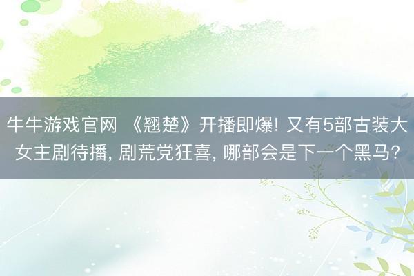 牛牛游戏官网 《翘楚》开播即爆! 又有5部古装大女主剧待播， 剧荒党狂喜， 哪部会是下一个黑马?