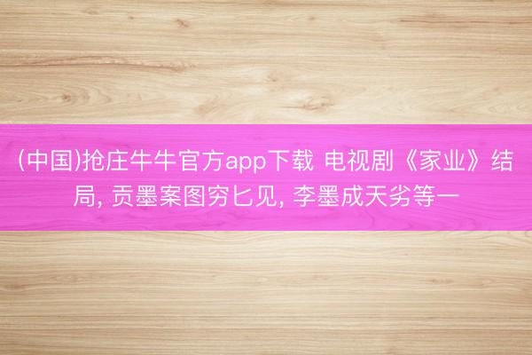 (中国)抢庄牛牛官方app下载 电视剧《家业》结局， 贡墨案图穷匕见， 李墨成天劣等一