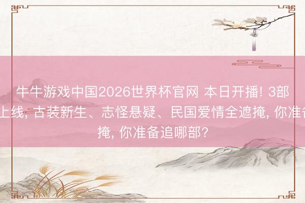 牛牛游戏中国2026世界杯官网 本日开播! 3部新剧同天上线, 古装新生、志怪悬疑、民国爱情全遮掩, 你准备追哪部?